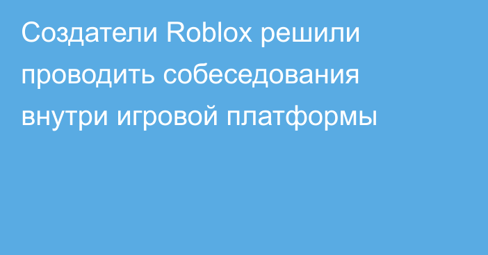 Создатели Roblox решили проводить собеседования внутри игровой платформы