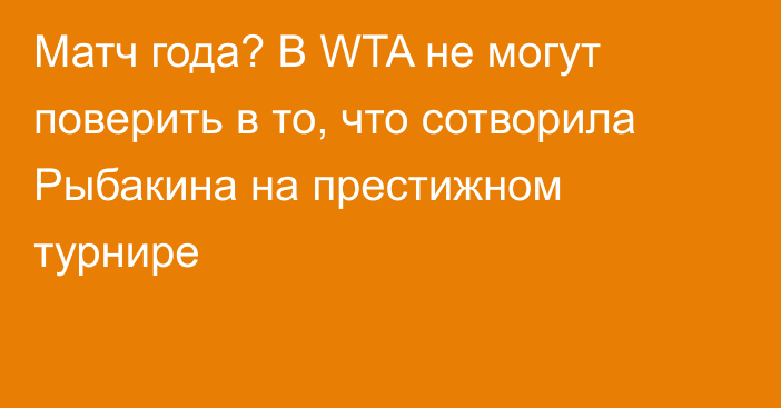 Матч года? В WTA не могут поверить в то, что сотворила Рыбакина на престижном турнире