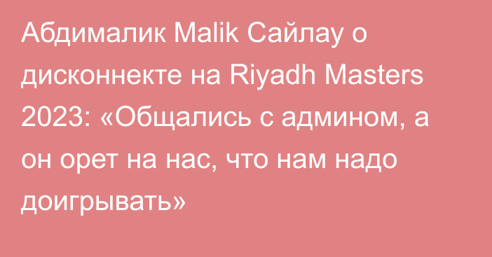 Абдималик Malik Сайлау о дисконнекте на Riyadh Masters 2023: «Общались с админом, а он орет на нас, что нам надо доигрывать»