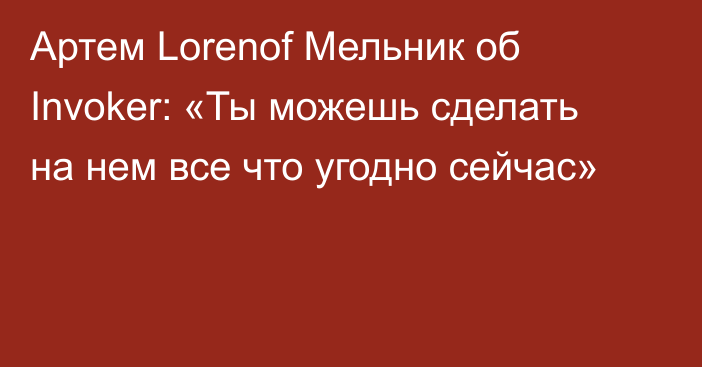 Артем Lorenof Мельник об Invoker: «Ты можешь сделать на нем все что угодно сейчас»