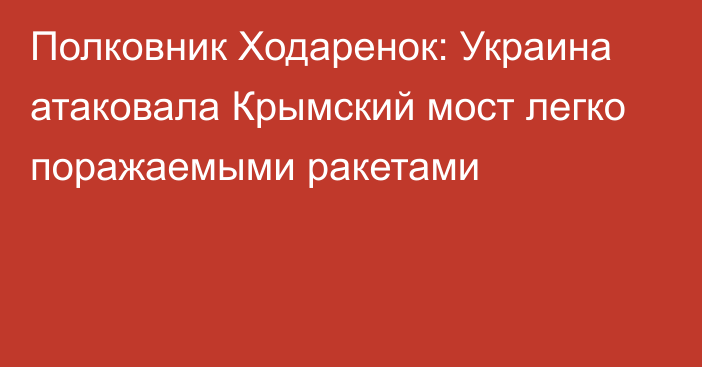 Полковник Ходаренок: Украина атаковала Крымский мост легко поражаемыми ракетами