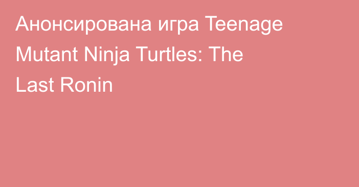 Анонсирована игра Teenage Mutant Ninja Turtles: The Last Ronin