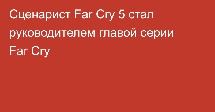 Сценарист Far Cry 5 стал руководителем главой серии Far Cry