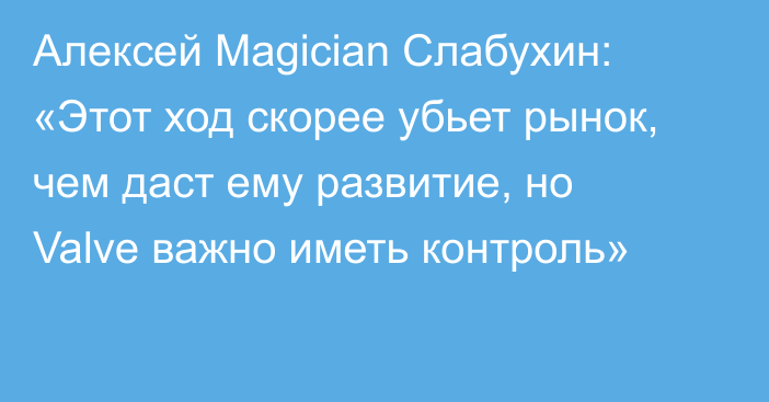 Алексей Magician Слабухин: «Этот ход скорее убьет рынок, чем даст ему развитие, но Valve важно иметь контроль»