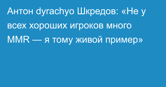 Антон dyrachyo Шкредов: «Не у всех хороших игроков много MMR — я тому живой пример»