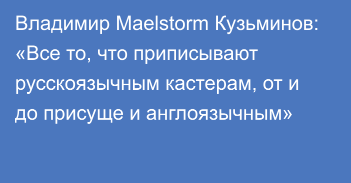 Владимир Maelstorm Кузьминов: «Все то, что приписывают русскоязычным кастерам, от и до присуще и англоязычным»