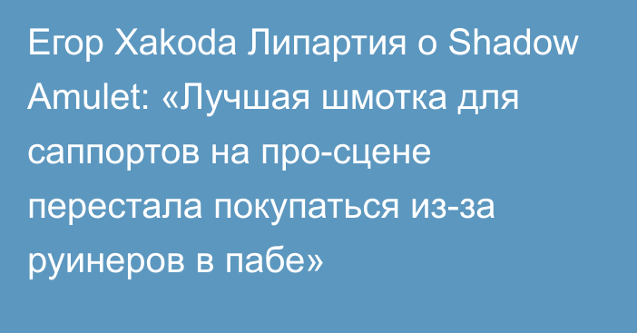 Егор Xakoda Липартия о Shadow Amulet: «Лучшая шмотка для саппортов на про-сцене перестала покупаться из-за руинеров в пабе»