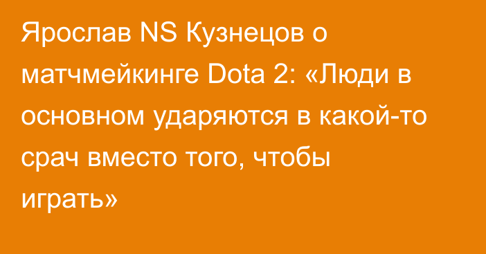 Ярослав NS Кузнецов о матчмейкинге Dota 2: «Люди в основном ударяются в какой-то срач вместо того, чтобы играть»