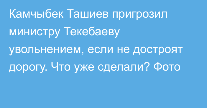 Камчыбек Ташиев пригрозил министру Текебаеву увольнением, если не достроят дорогу. Что уже сделали? Фото