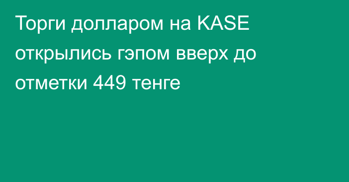 Торги долларом на KASE открылись гэпом вверх до отметки 449 тенге