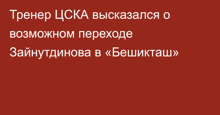 Тренер ЦСКА высказался о возможном переходе Зайнутдинова в «Бешикташ»