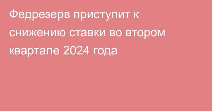 Федрезерв приступит к снижению ставки во втором квартале 2024 года