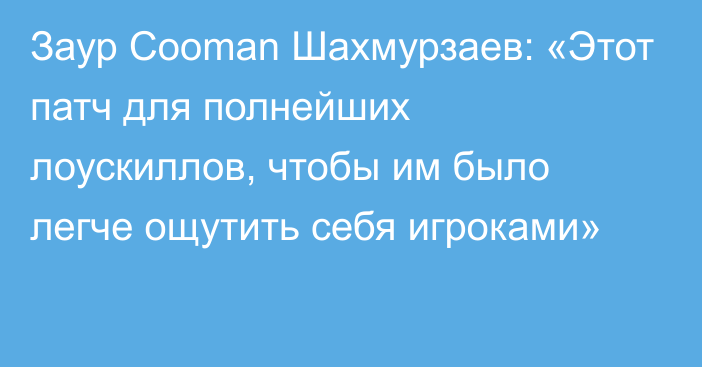 Заур Cooman Шахмурзаев: «Этот патч для полнейших лоускиллов, чтобы им было легче ощутить себя игроками»