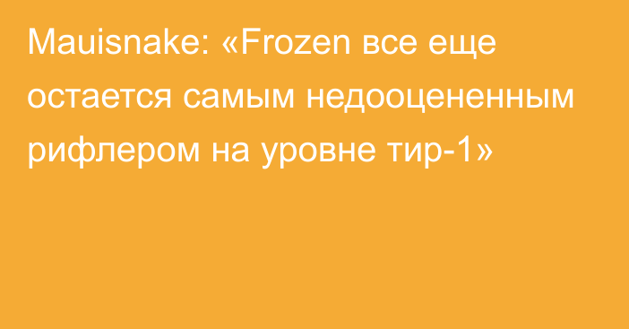 Mauisnake: «Frozen все еще остается самым недооцененным рифлером на уровне тир-1»