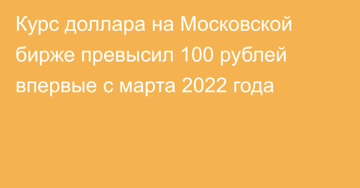 Курс доллара на Московской бирже превысил 100 рублей впервые с марта 2022 года