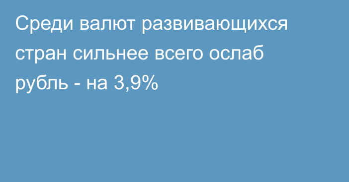 Среди валют развивающихся стран сильнее всего ослаб рубль - на 3,9%