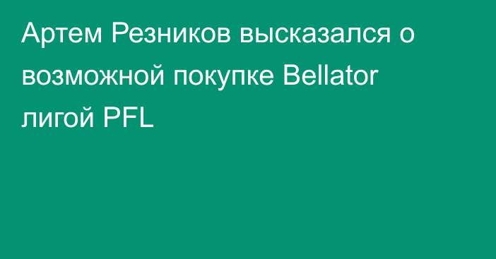 Артем Резников высказался о возможной покупке Bellator лигой PFL