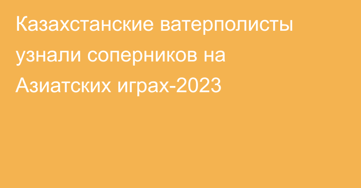 Казахстанские ватерполисты узнали соперников на Азиатских играх-2023