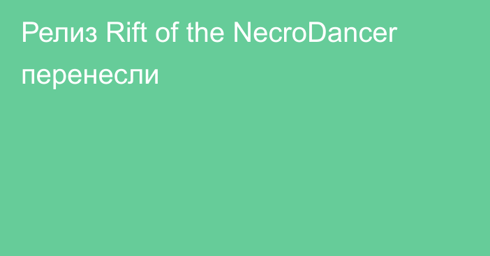 Релиз Rift of the NecroDancer перенесли