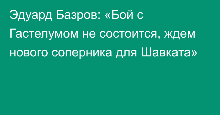 Эдуард Базров: «Бой с Гастелумом не состоится, ждем нового соперника для Шавката»