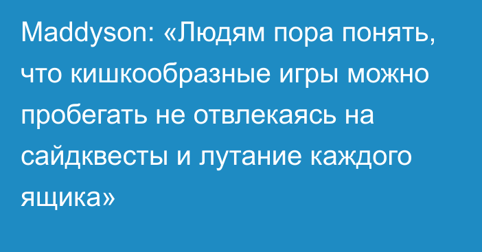 Maddyson: «Людям пора понять, что кишкообразные игры можно пробегать не отвлекаясь на сайдквесты и лутание каждого ящика»