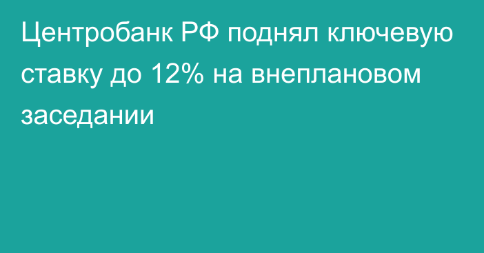 Центробанк РФ поднял ключевую ставку до 12% на внеплановом заседании