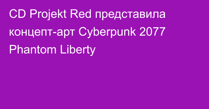 CD Projekt Red представила концепт-арт Cyberpunk 2077 Phantom Liberty