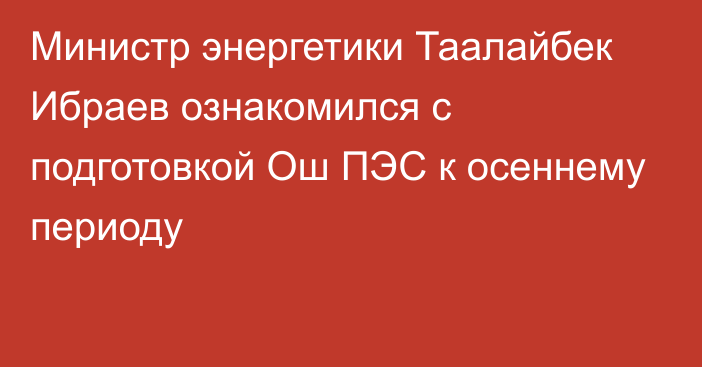 Министр энергетики Таалайбек Ибраев ознакомился с подготовкой Ош ПЭС к осеннему периоду