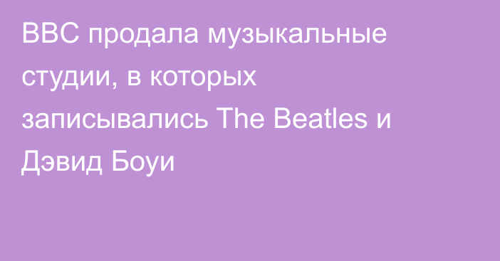 BBC продала музыкальные студии, в которых записывались The Beatles и Дэвид Боуи