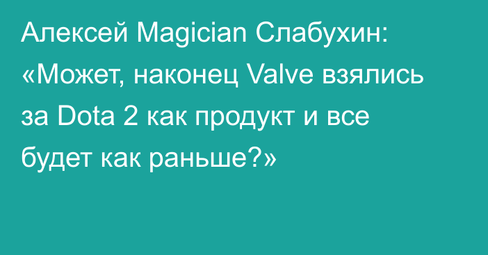 Алексей Magician Слабухин: «Может, наконец Valve взялись за Dota 2 как продукт и все будет как раньше?»