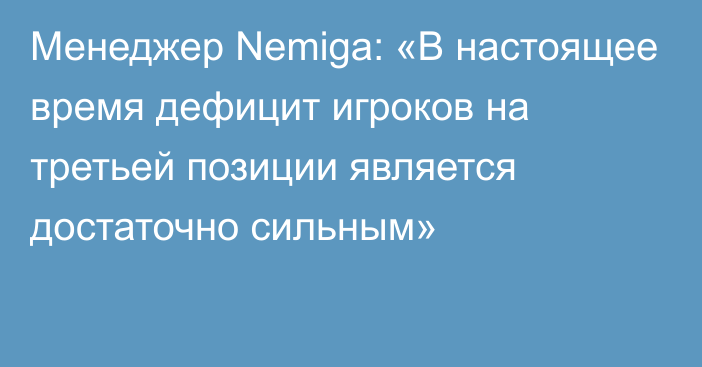 Менеджер Nemiga: «В настоящее время дефицит игроков на третьей позиции является достаточно сильным»