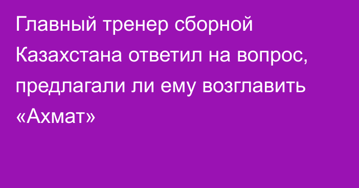Главный тренер сборной Казахстана ответил на вопрос, предлагали ли ему возглавить «Ахмат»