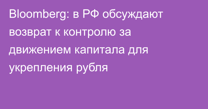 Bloomberg: в РФ обсуждают возврат к контролю за движением капитала для укрепления рубля