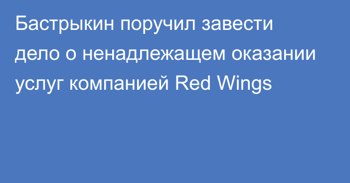 Бастрыкин поручил завести дело о ненадлежащем оказании услуг компанией Red Wings