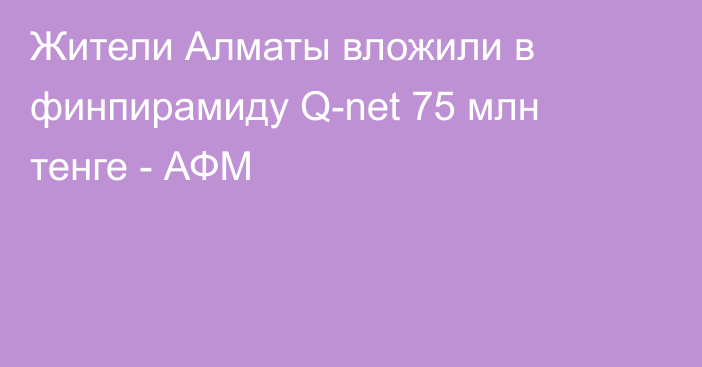 Жители Алматы вложили в финпирамиду Q-net 75 млн тенге - АФМ