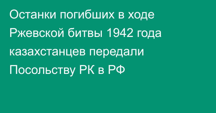 Останки погибших в ходе Ржевской битвы 1942 года казахстанцев передали Посольству РК в РФ