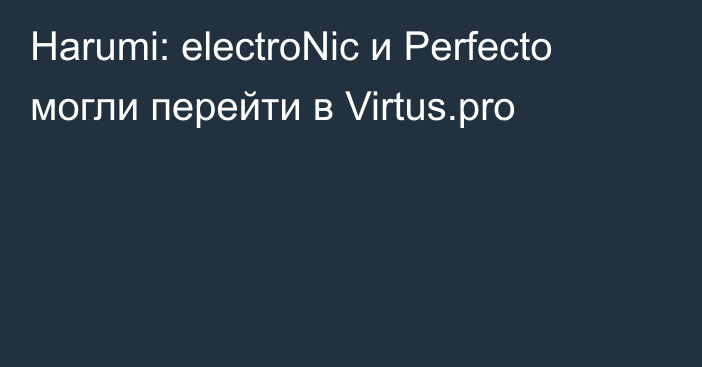 Harumi: electroNic и Perfecto могли перейти в Virtus.pro