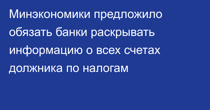 Минэкономики предложило обязать банки раскрывать информацию о всех счетах должника по налогам