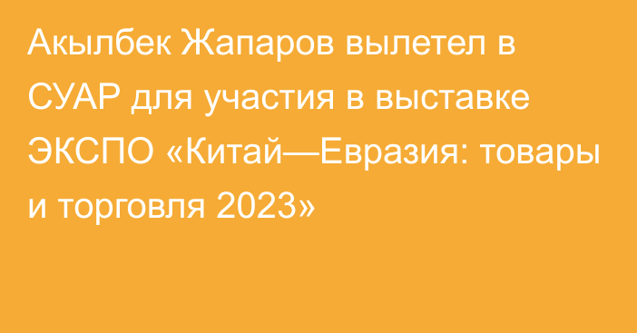Акылбек Жапаров вылетел в СУАР для участия в выставке ЭКСПО «Китай—Евразия: товары и торговля 2023»