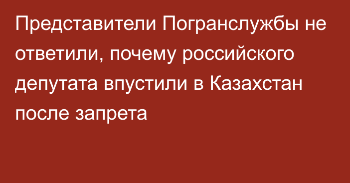 Представители Погранслужбы не ответили, почему российского депутата впустили в Казахстан после запрета
