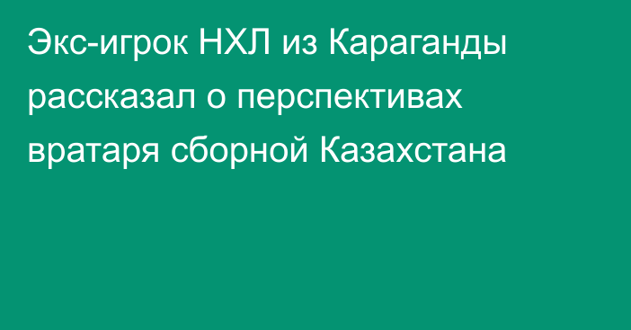 Экс-игрок НХЛ из Караганды рассказал о перспективах вратаря сборной Казахстана