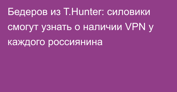 Бедеров из T.Hunter: силовики смогут узнать о наличии VPN у каждого россиянина