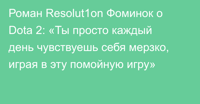 Роман Resolut1on Фоминок о Dota 2: «Ты просто каждый день чувствуешь себя мерзко, играя в эту помойную игру»