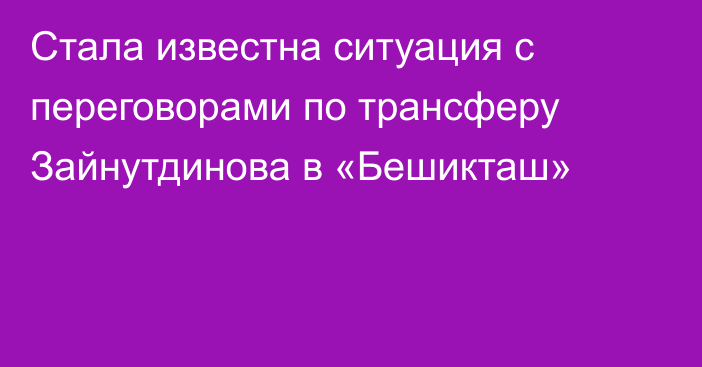 Стала известна ситуация с переговорами по трансферу Зайнутдинова в «Бешикташ»