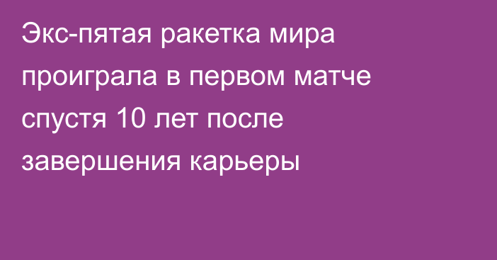 Экс-пятая ракетка мира проиграла в первом матче спустя 10 лет после завершения карьеры