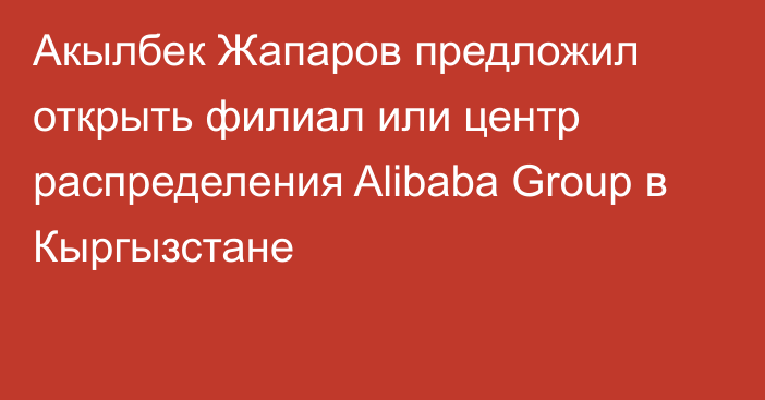 Акылбек Жапаров предложил открыть филиал или центр распределения Alibaba Group в Кыргызстане