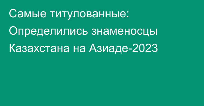 Самые титулованные: Определились знаменосцы Казахстана на Азиаде-2023