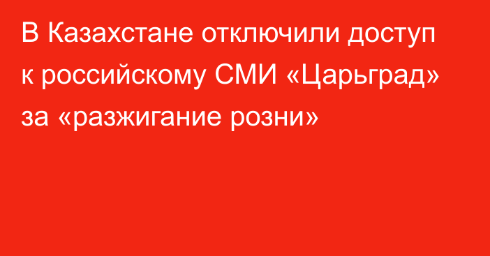 В Казахстане отключили доступ к российскому СМИ «Царьград» за «разжигание розни»