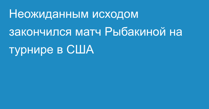 Неожиданным исходом закончился матч Рыбакиной на турнире в США