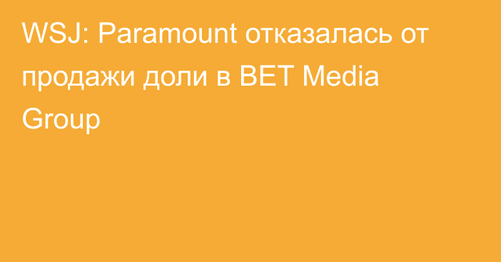 WSJ: Paramount отказалась от продажи доли в BET Media Group